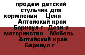 продам детский стульчик для кормления  › Цена ­ 2 500 - Алтайский край, Барнаул г. Дети и материнство » Мебель   . Алтайский край,Барнаул г.